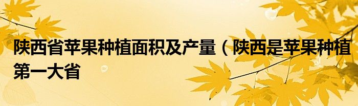 陕西省苹果种植面积及产量(陕西是苹果种植第一大省