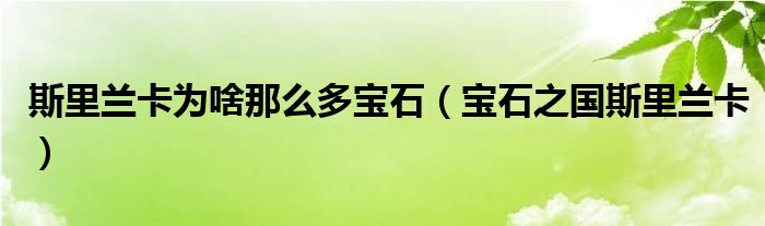 斯里兰卡为啥那么多宝石(宝石之国斯里兰卡)