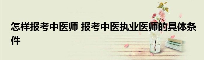 怎样报考中医师 报考中医执业医师的具体条件