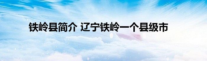 铁岭县简介 辽宁铁岭一个县级市
