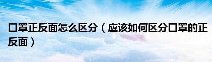 口罩正反面怎么区分(应该如何区分口罩的正反面)