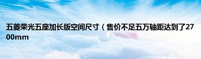 五菱荣光五座加长版空间尺寸(售价不足五万轴距达到了2700mm