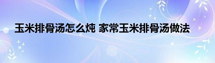 玉米排骨汤怎么炖 家常玉米排骨汤做法