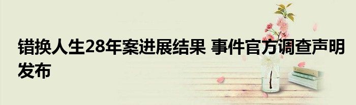 错换人生28年案进展结果 事件官方调查声明发布