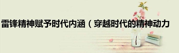 雷锋精神赋予时代内涵(穿越时代的精神动力