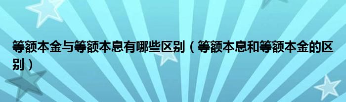 等额本金与等额本息有哪些区别(等额本息和等额本金的区别)