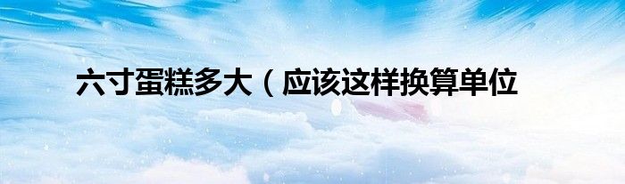 六寸蛋糕多大(应该这样换算单位
