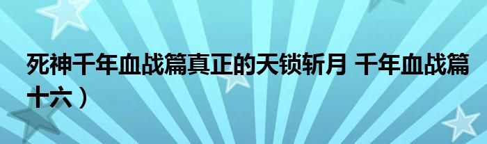 死神千年血战篇真正的天锁斩月 千年血战篇十六)