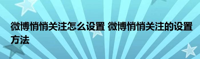 微博悄悄关注怎么设置 微博悄悄关注的设置方法
