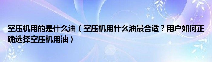 空压机用的是什么油(空压机用什么油最合适?用户如何正确选择空压机用油)