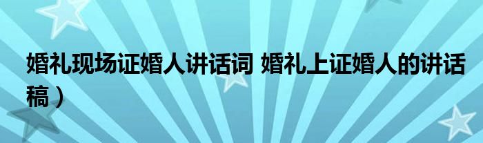 婚礼现场证婚人讲话词 婚礼上证婚人的讲话稿)
