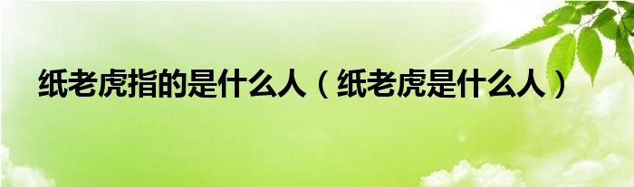 纸老虎指的是什么人(纸老虎是什么人)