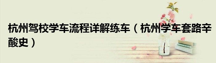 杭州驾校学车流程详解练车(杭州学车套路辛酸史)