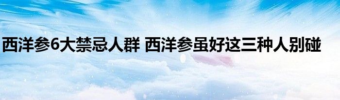 西洋参6大禁忌人群 西洋参虽好这三种人别碰