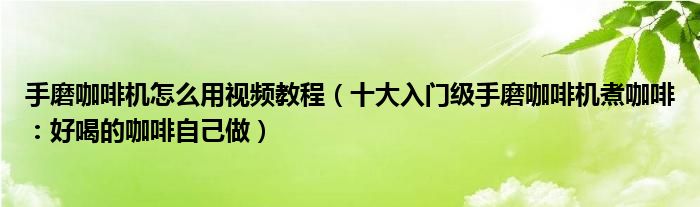 手磨咖啡机怎么用视频教程(十大入门级手磨咖啡机煮咖啡:好喝的咖啡自己做)