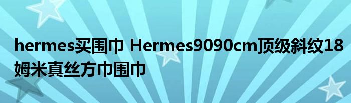 hermes买围巾 Hermes9090cm顶级斜纹18姆米真丝方巾围巾
