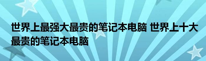 世界上最强大最贵的笔记本电脑 世界上十大最贵的笔记本电脑