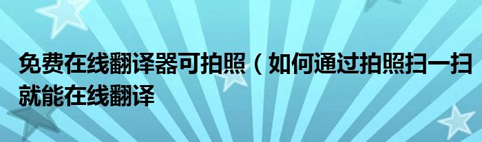 免费在线翻译器可拍照(如何通过拍照扫一扫就能在线翻译