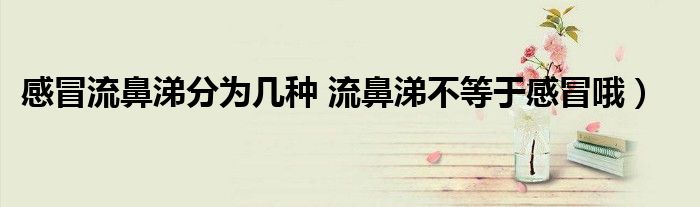 感冒流鼻涕分为几种 流鼻涕不等于感冒哦)