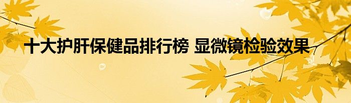 十大护肝保健品排行榜 显微镜检验效果