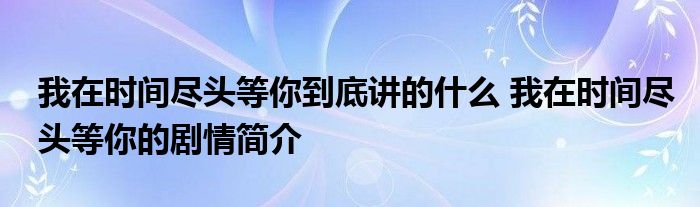 我在时间尽头等你到底讲的什么 我在时间尽头等你的剧情简介