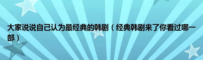 大家说说自己认为最经典的韩剧(经典韩剧来了你看过哪一部)