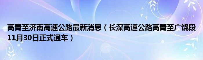 高青至济南高速公路最新消息(长深高速公路高青至广饶段11月30日正式通车)