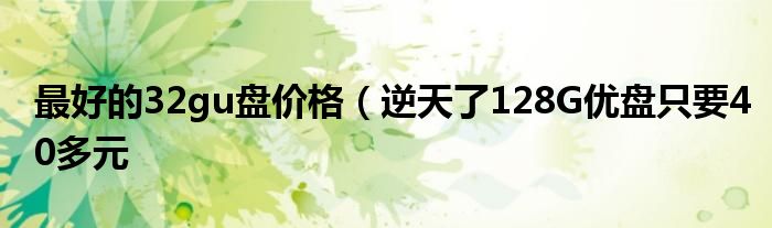 最好的32gu盘价格(逆天了128G优盘只要40多元