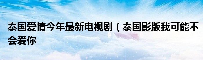 泰国爱情今年最新电视剧(泰国影版我可能不会爱你