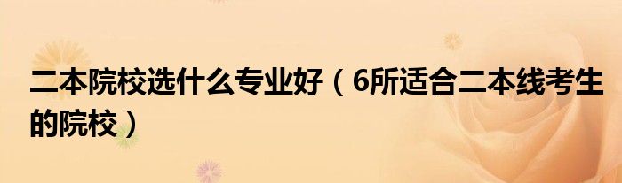二本院校选什么专业好(6所适合二本线考生的院校)