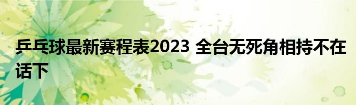 乒乓球最新赛程表2023 全台无死角相持不在话下