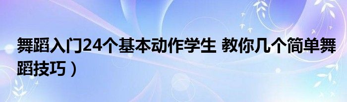 舞蹈入门24个基本动作学生 教你几个简单舞蹈技巧)