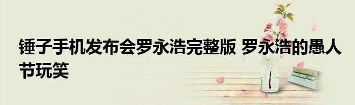 锤子手机发布会罗永浩完整版 罗永浩的愚人节玩笑