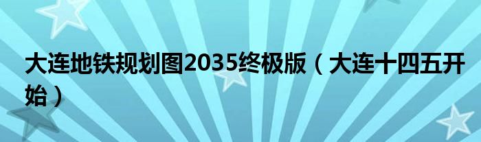 大连地铁规划图2035终极版(大连十四五开始)