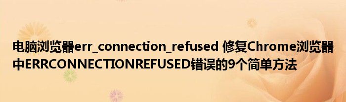电脑浏览器err_connection_refused 修复Chrome浏览器中ERRCONNECTIONREFUSED错误的9个简单方法