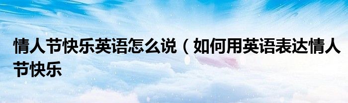 情人节快乐英语怎么说(如何用英语表达情人节快乐