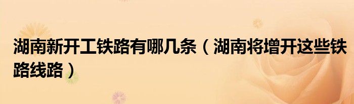 湖南新开工铁路有哪几条(湖南将增开这些铁路线路)
