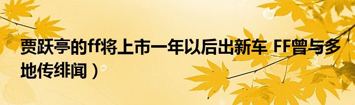 贾跃亭的ff将上市一年以后出新车 FF曾与多地传绯闻)
