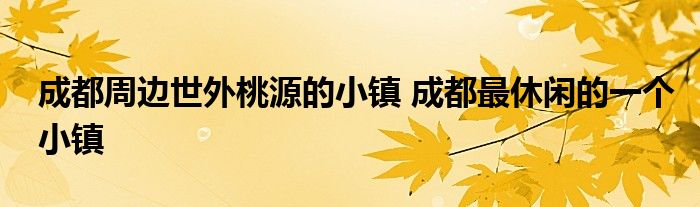 成都周边世外桃源的小镇 成都最休闲的一个小镇