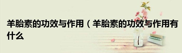 羊胎素的功效与作用(羊胎素的功效与作用有什么