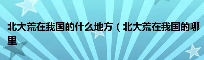 北大荒在我国的什么地方(北大荒在我国的哪里