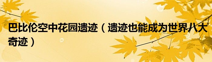 巴比伦空中花园遗迹(遗迹也能成为世界八大奇迹)