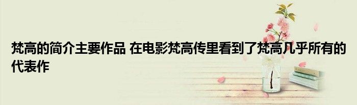 梵高的简介主要作品 在电影梵高传里看到了梵高几乎所有的代表作