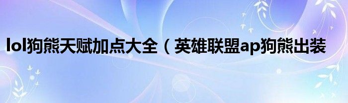 lol狗熊天赋加点大全(英雄联盟ap狗熊出装