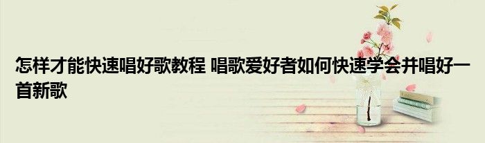 怎样才能快速唱好歌教程 唱歌爱好者如何快速学会并唱好一首新歌