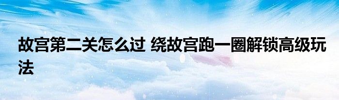 故宫第二关怎么过 绕故宫跑一圈解锁高级玩法