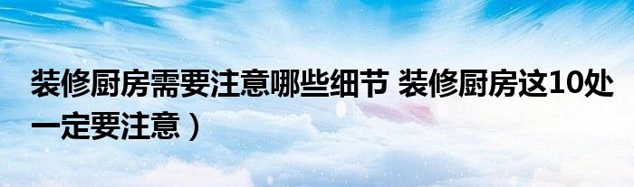 装修厨房需要注意哪些细节 装修厨房这10处一定要注意)