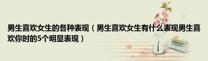 男生喜欢女生的各种表现(男生喜欢女生有什么表现男生喜欢你时的5个明显表现)