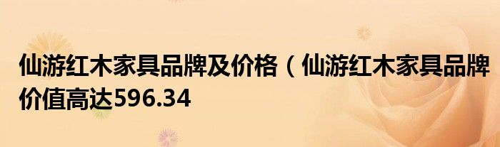 仙游红木家具品牌及价格(仙游红木家具品牌价值高达596.34