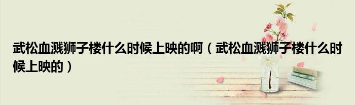 武松血溅狮子楼什么时候上映的啊(武松血溅狮子楼什么时候上映的)